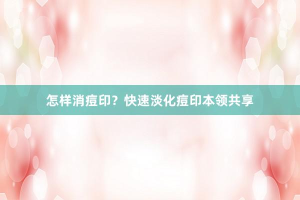 怎样消痘印？快速淡化痘印本领共享