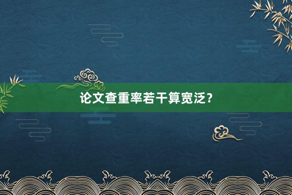 论文查重率若干算宽泛?