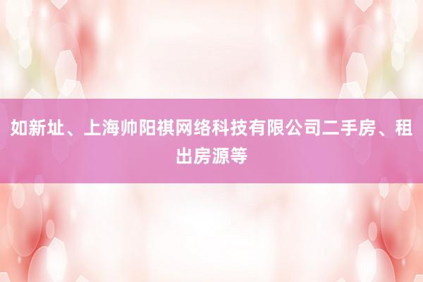 如新址、上海帅阳祺网络科技有限公司二手房、租出房源等