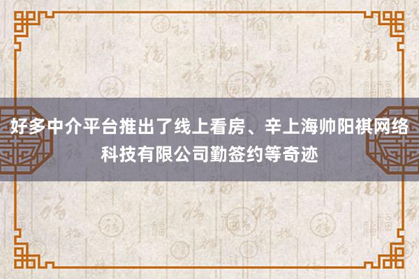 好多中介平台推出了线上看房、辛上海帅阳祺网络科技有限公司勤签约等奇迹