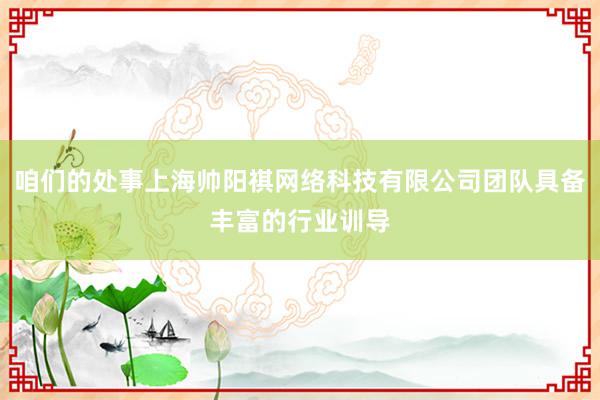 咱们的处事上海帅阳祺网络科技有限公司团队具备丰富的行业训导