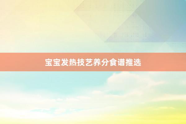 宝宝发热技艺养分食谱推选